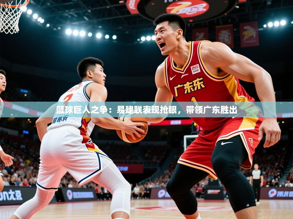 2025 直播网篮球巨人之争：易建联表现抢眼，带领广东胜出