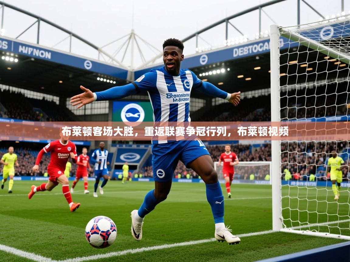 2025 直播网布莱顿客场大胜,重返联赛争冠行列,布莱顿视频 第2张