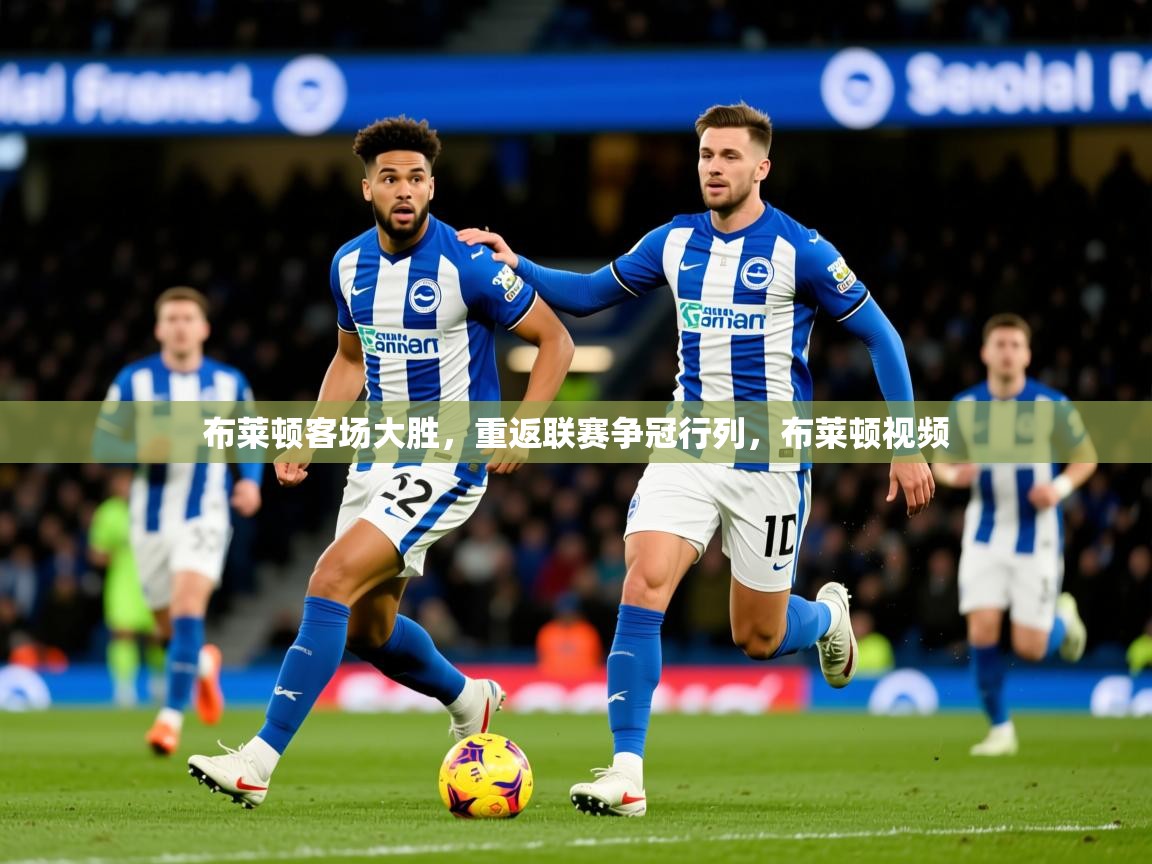 2025 直播网布莱顿客场大胜,重返联赛争冠行列,布莱顿视频 第4张