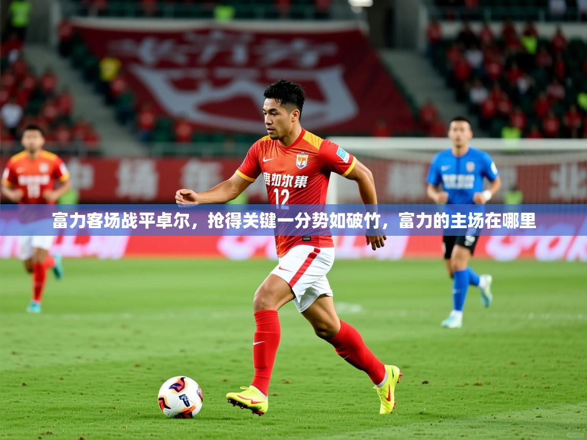 2025 直播吧富力客场战平卓尔，抢得关键一分势如破竹，富力的主场在哪里  第3张