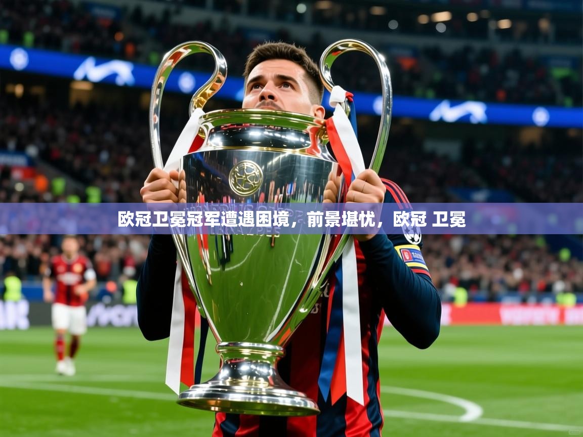 2025 直播回放欧冠卫冕冠军遭遇困境，前景堪忧，欧冠 卫冕  第3张