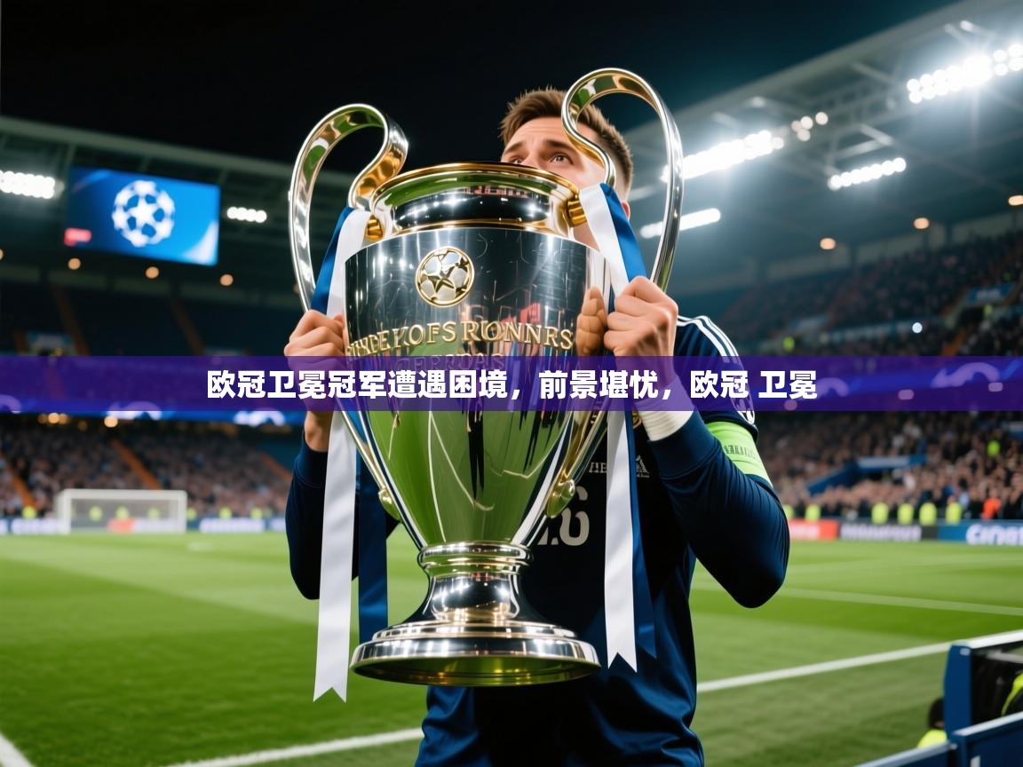 2025 直播回放欧冠卫冕冠军遭遇困境，前景堪忧，欧冠 卫冕  第4张