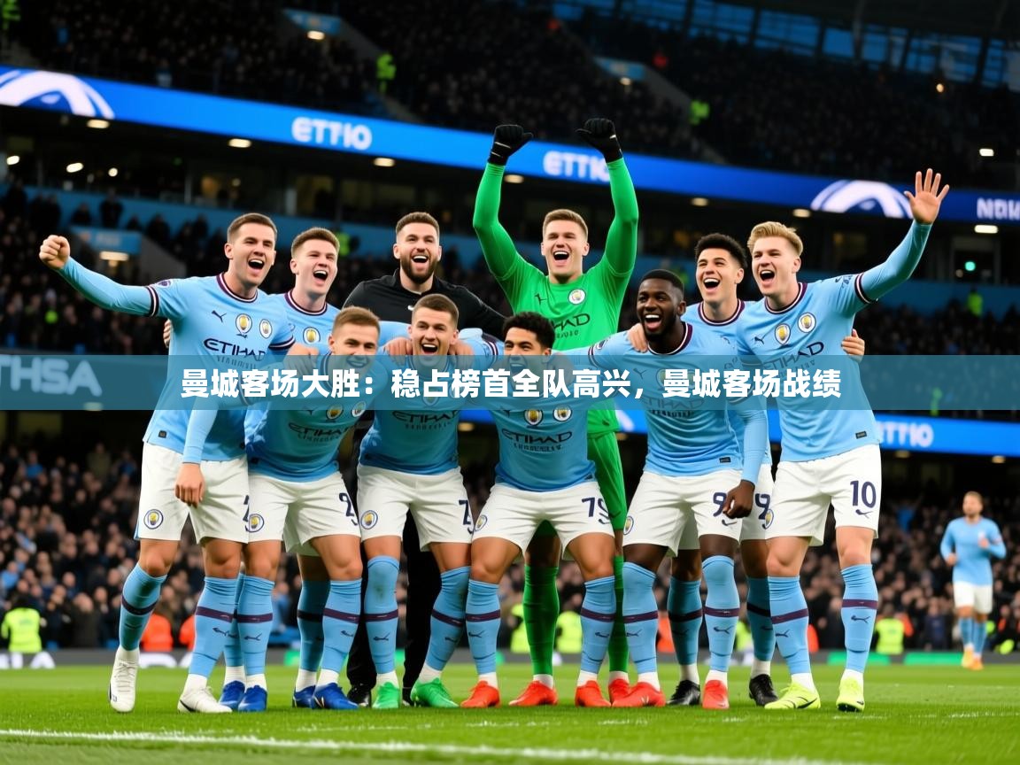 2025 直播网曼城客场大胜:稳占榜首全队高兴,曼城客场战绩 第3张