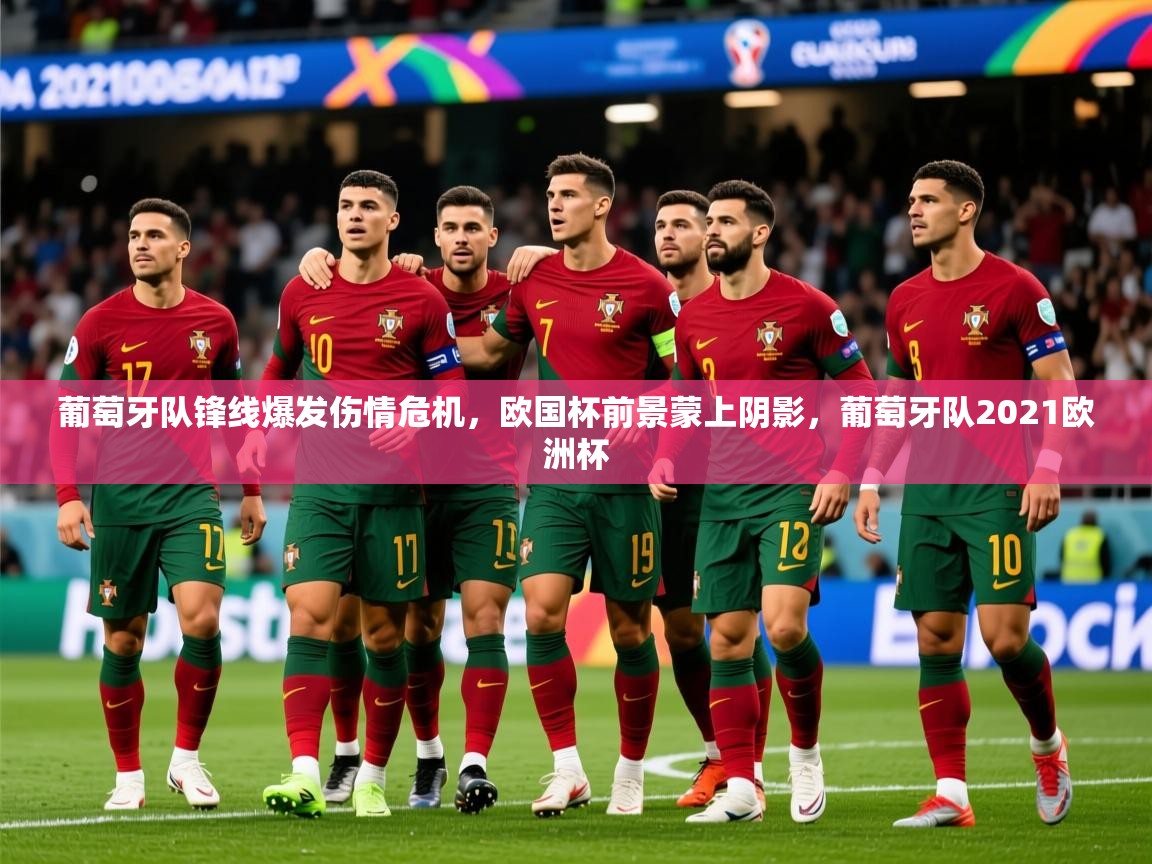 2025 u直播葡萄牙队锋线爆发伤情危机，欧国杯前景蒙上阴影，葡萄牙队2021欧洲杯  第2张