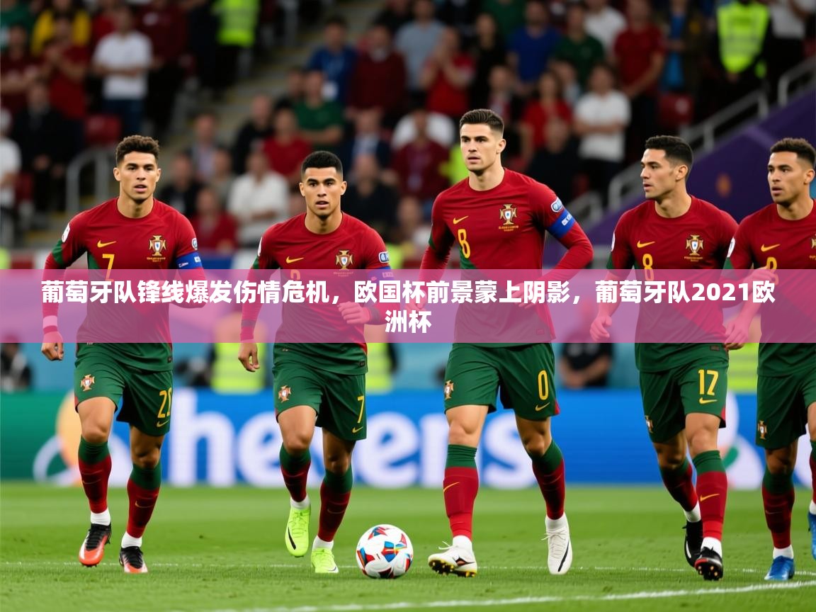 2025 u直播葡萄牙队锋线爆发伤情危机，欧国杯前景蒙上阴影，葡萄牙队2021欧洲杯  第3张