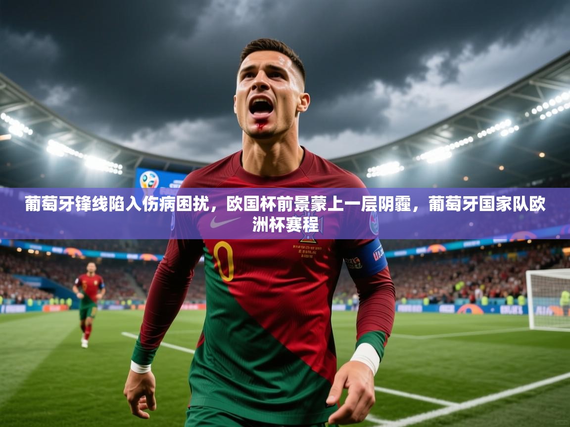 2025 u直播葡萄牙锋线陷入伤病困扰，欧国杯前景蒙上一层阴霾，葡萄牙国家队欧洲杯赛程  第1张
