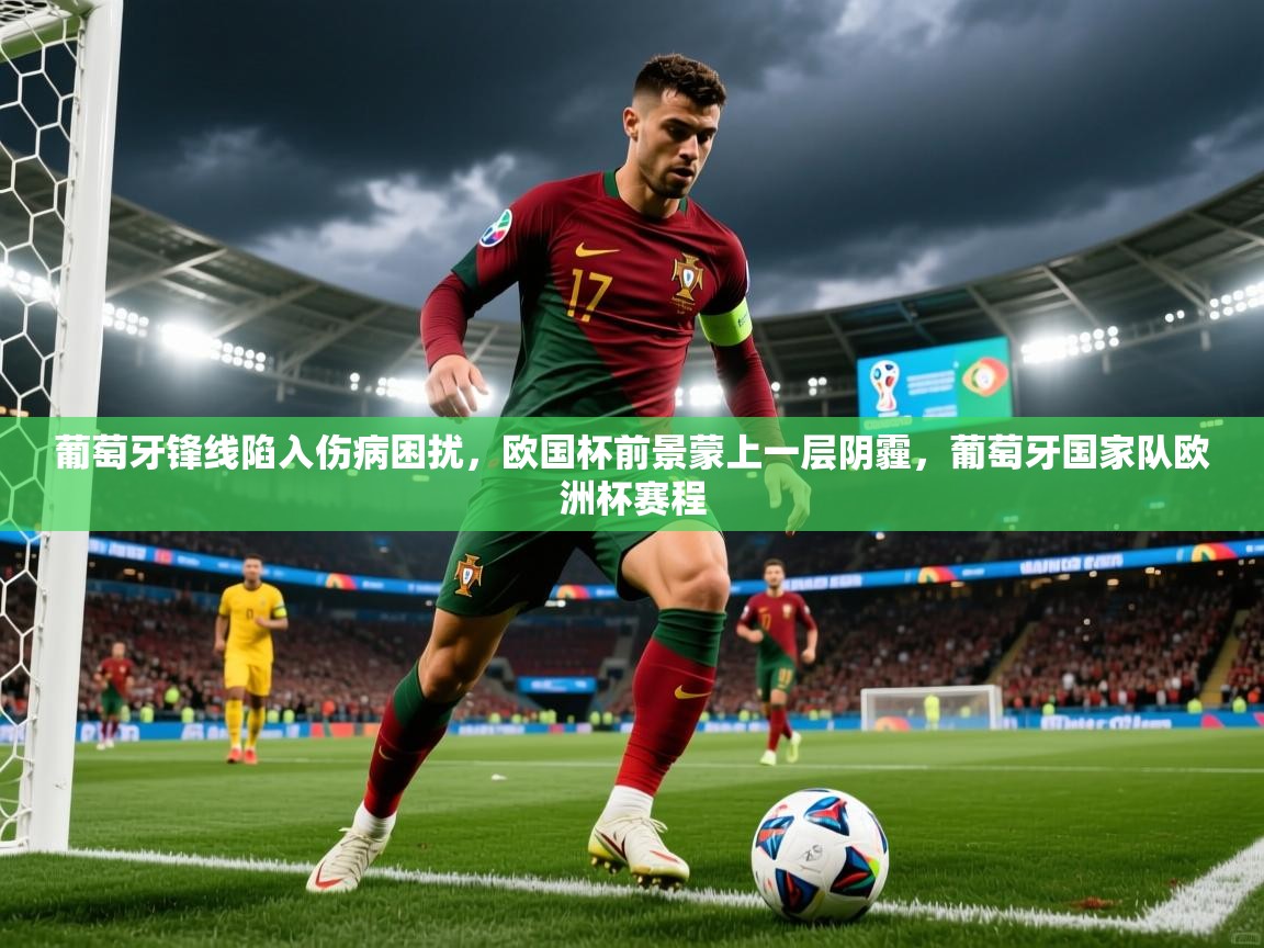 2025 u直播葡萄牙锋线陷入伤病困扰，欧国杯前景蒙上一层阴霾，葡萄牙国家队欧洲杯赛程  第3张