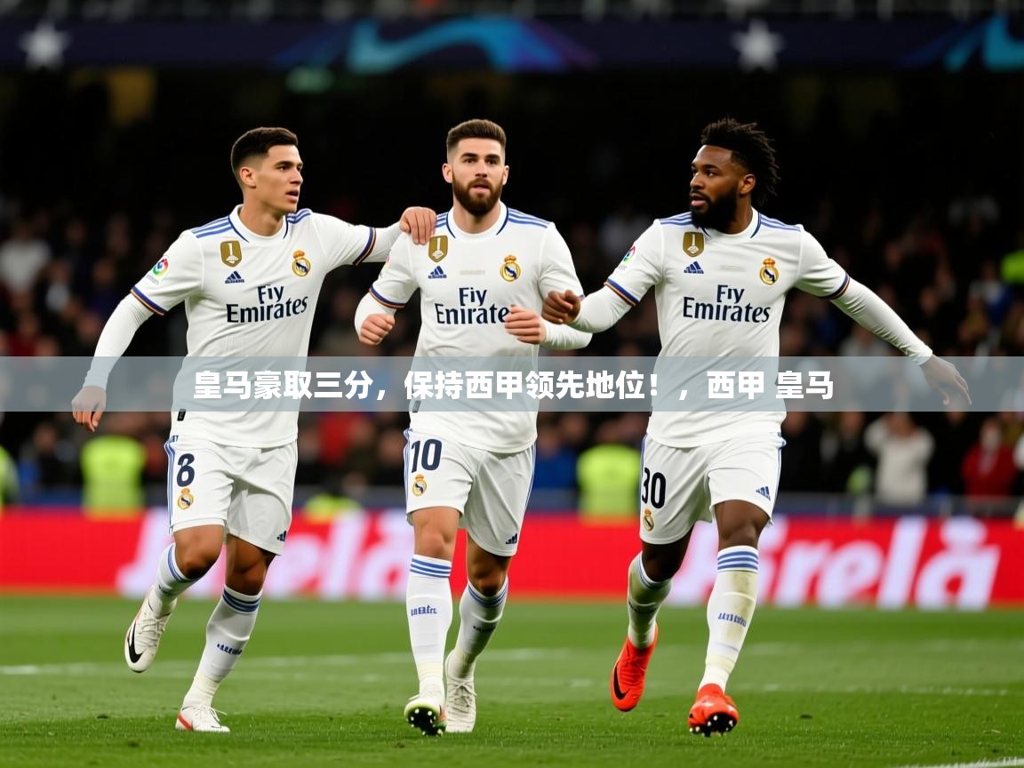 2025 u直播皇马豪取三分，保持西甲领先地位！，西甲 皇马  第3张