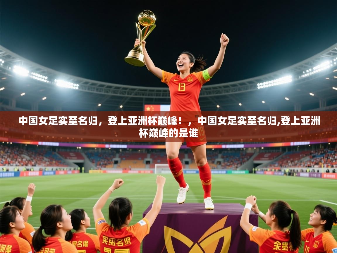2025 u直播中国女足实至名归，登上亚洲杯巅峰！，中国女足实至名归,登上亚洲杯巅峰的是谁  第2张