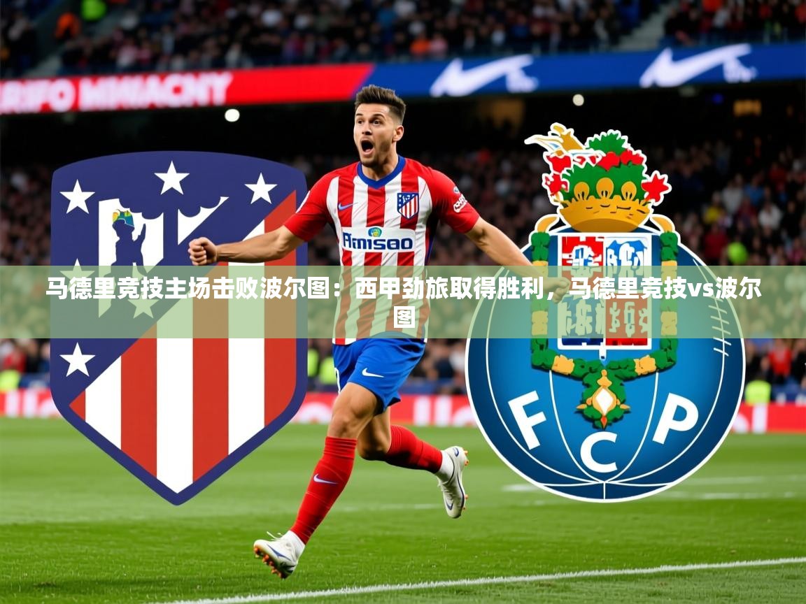 2025 直播官网马德里竞技主场击败波尔图：西甲劲旅取得胜利，马德里竞技vs波尔图  第2张