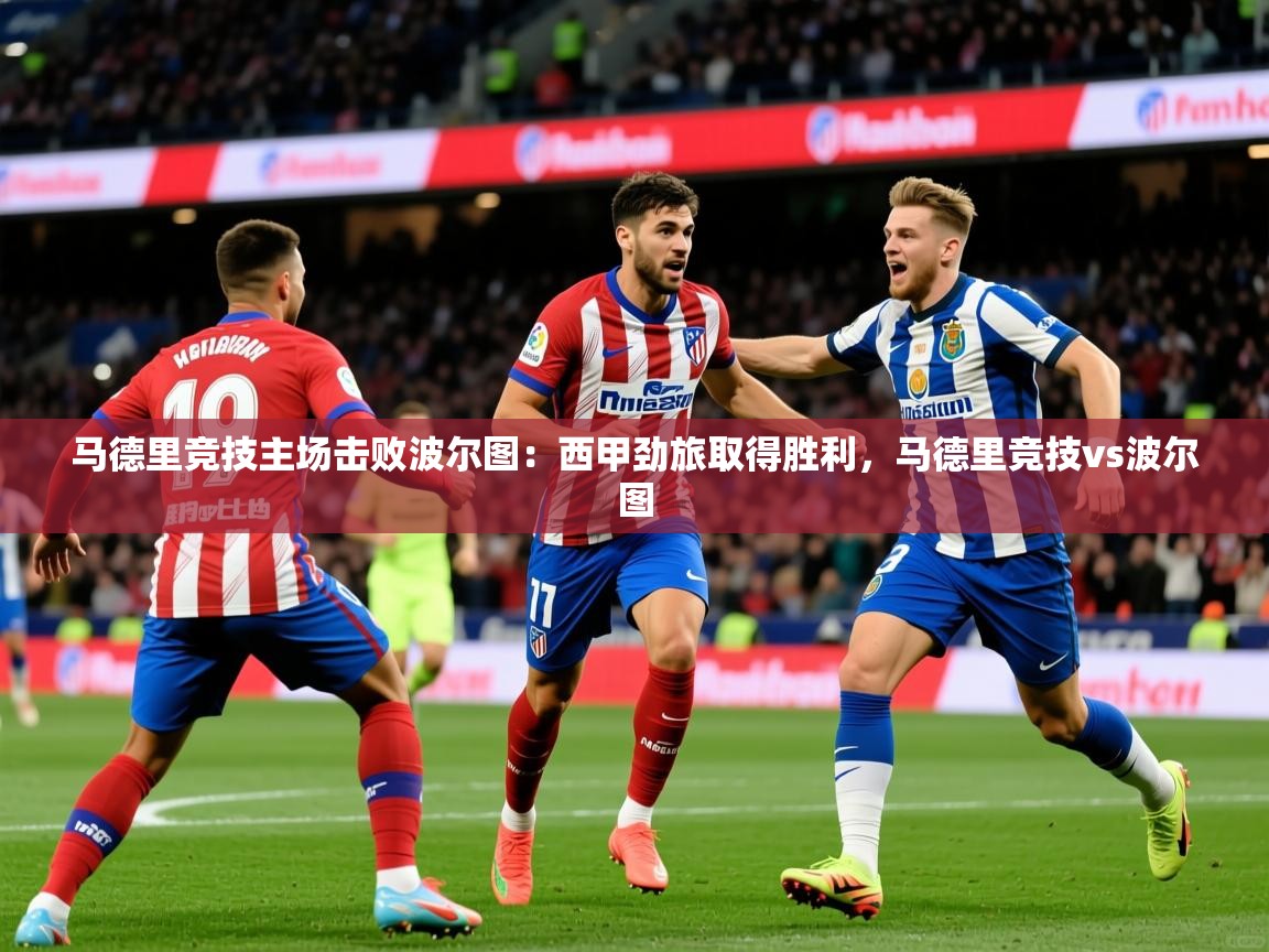 2025 直播官网马德里竞技主场击败波尔图：西甲劲旅取得胜利，马德里竞技vs波尔图  第4张