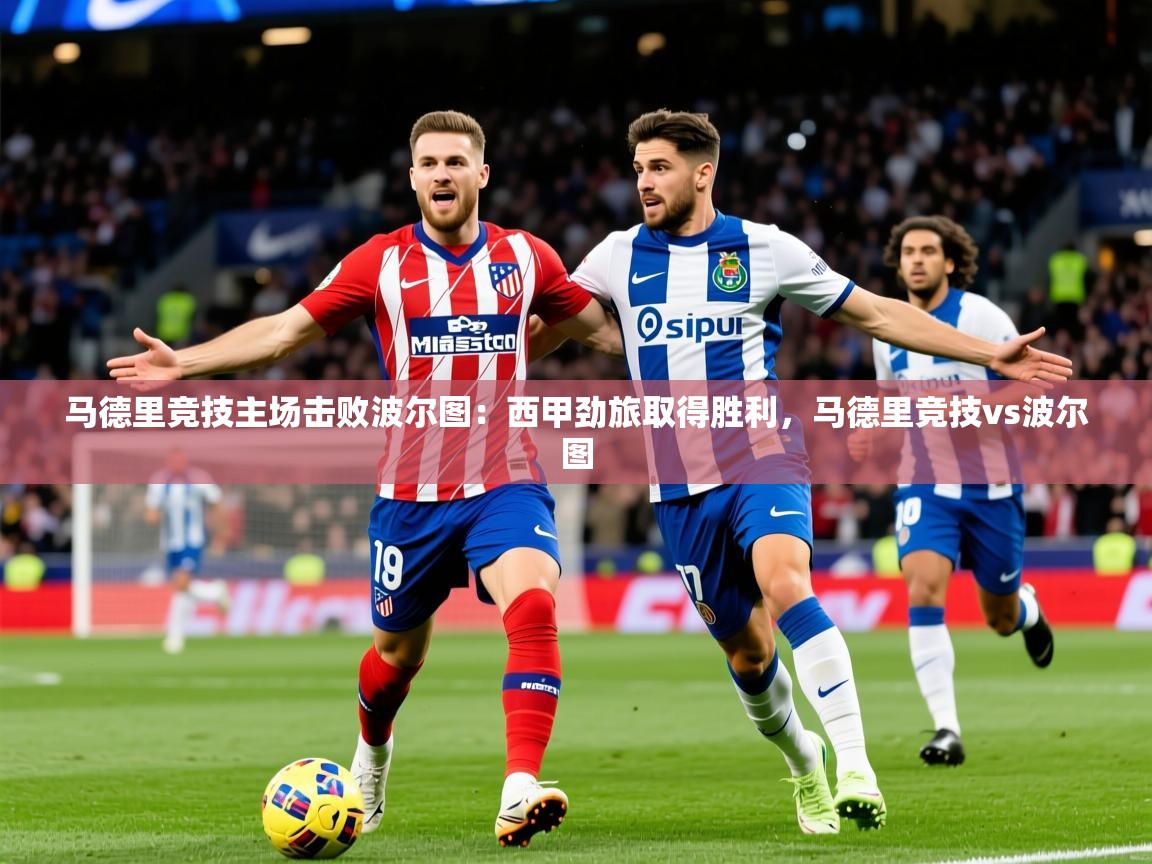 2025 直播官网马德里竞技主场击败波尔图：西甲劲旅取得胜利，马德里竞技vs波尔图  第3张