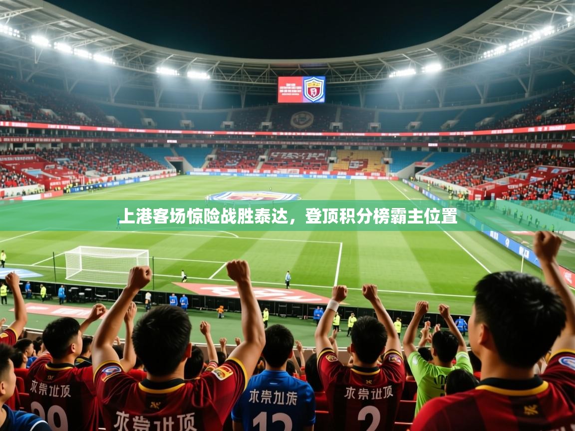 2025 直播官网上港客场惊险战胜泰达，登顶积分榜霸主位置