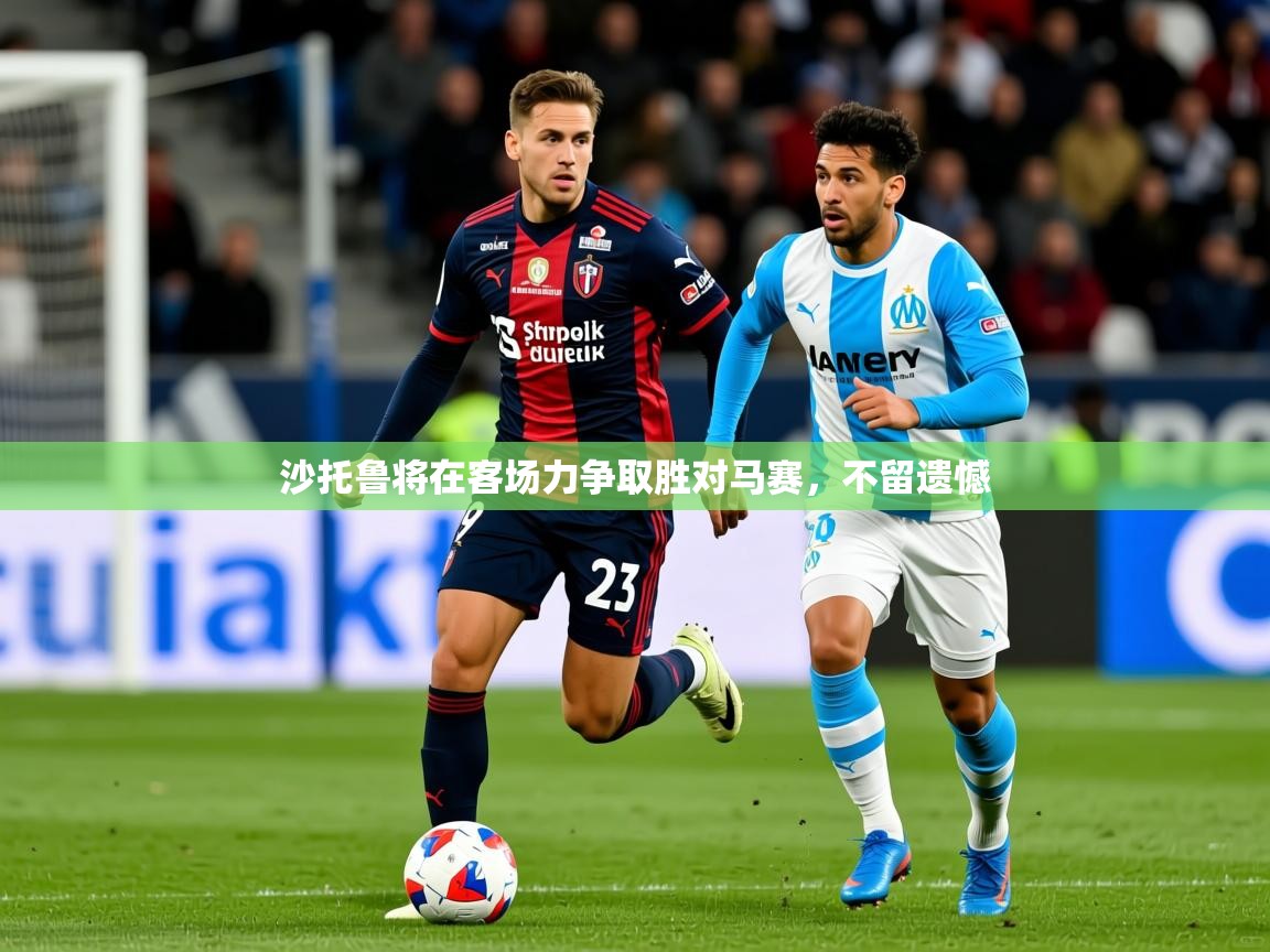 2025 直播吧沙托鲁将在客场力争取胜对马赛,不留遗憾 第3张