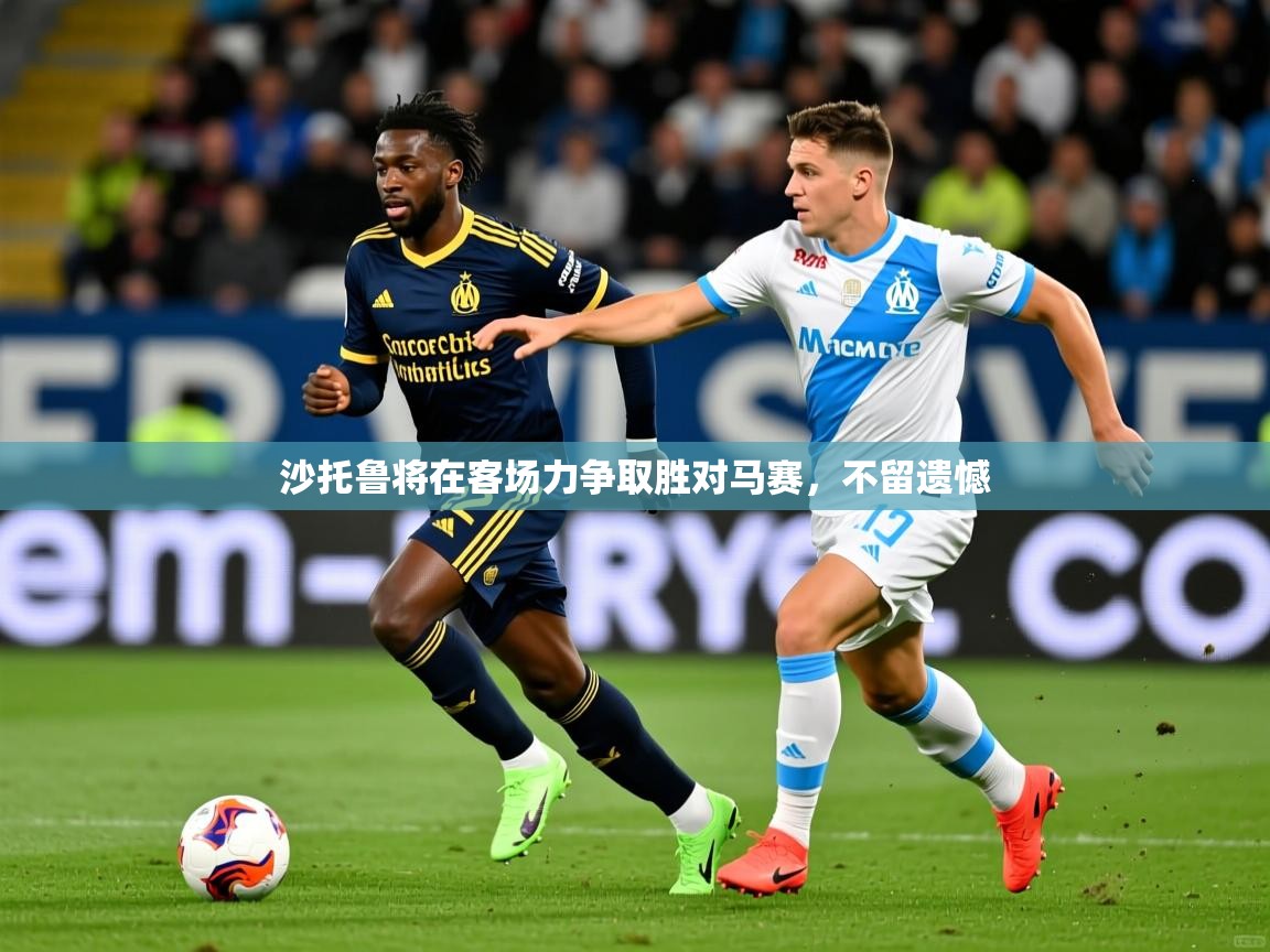 2025 直播吧沙托鲁将在客场力争取胜对马赛,不留遗憾 第4张