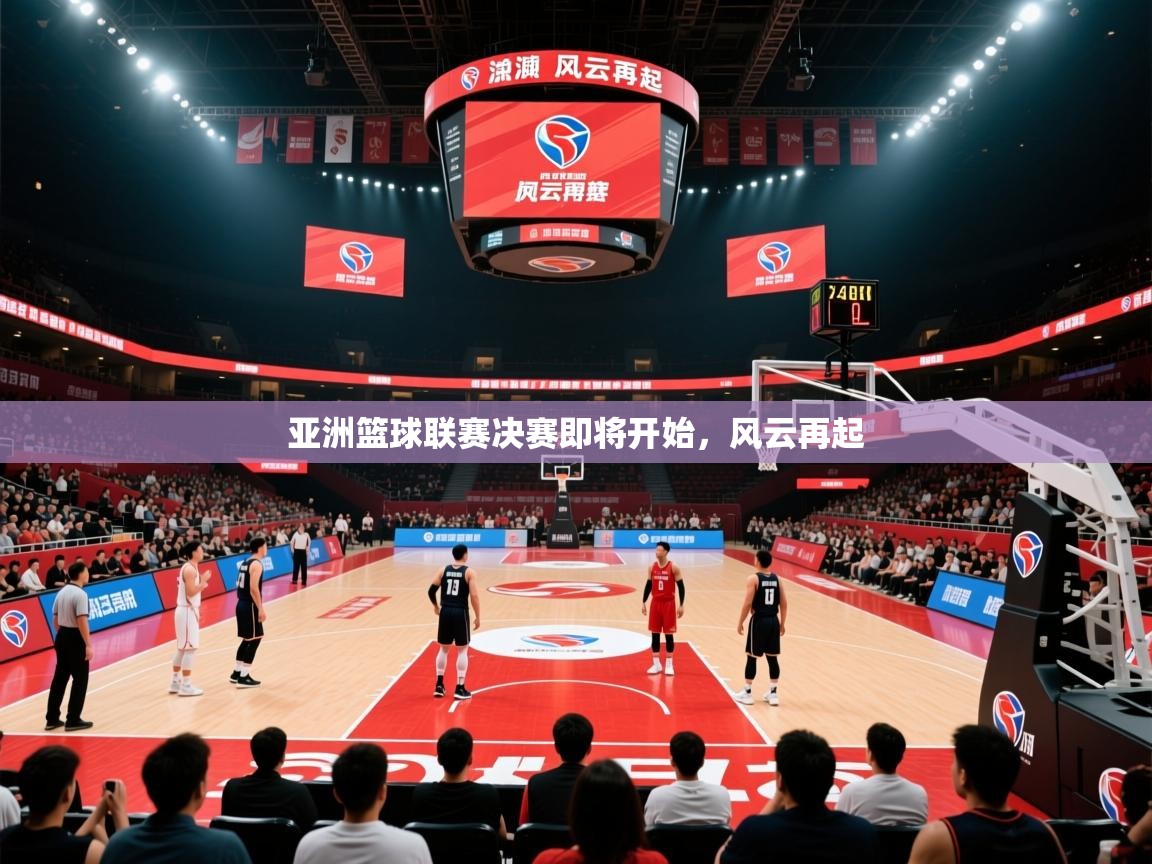 2025 u直播nba免费高清亚洲篮球联赛决赛即将开始，风云再起