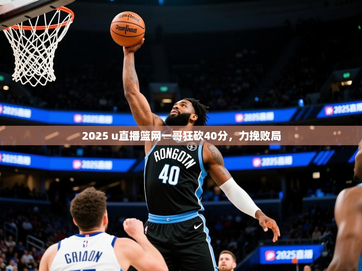 2025 u直播篮网一哥狂砍40分，力挽败局