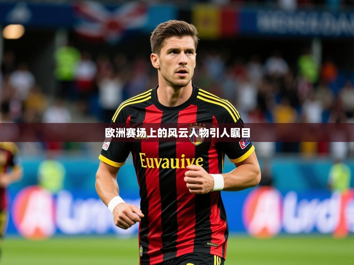 2026 u直播nba免费高清欧洲赛场上的风云人物引人瞩目 第4张