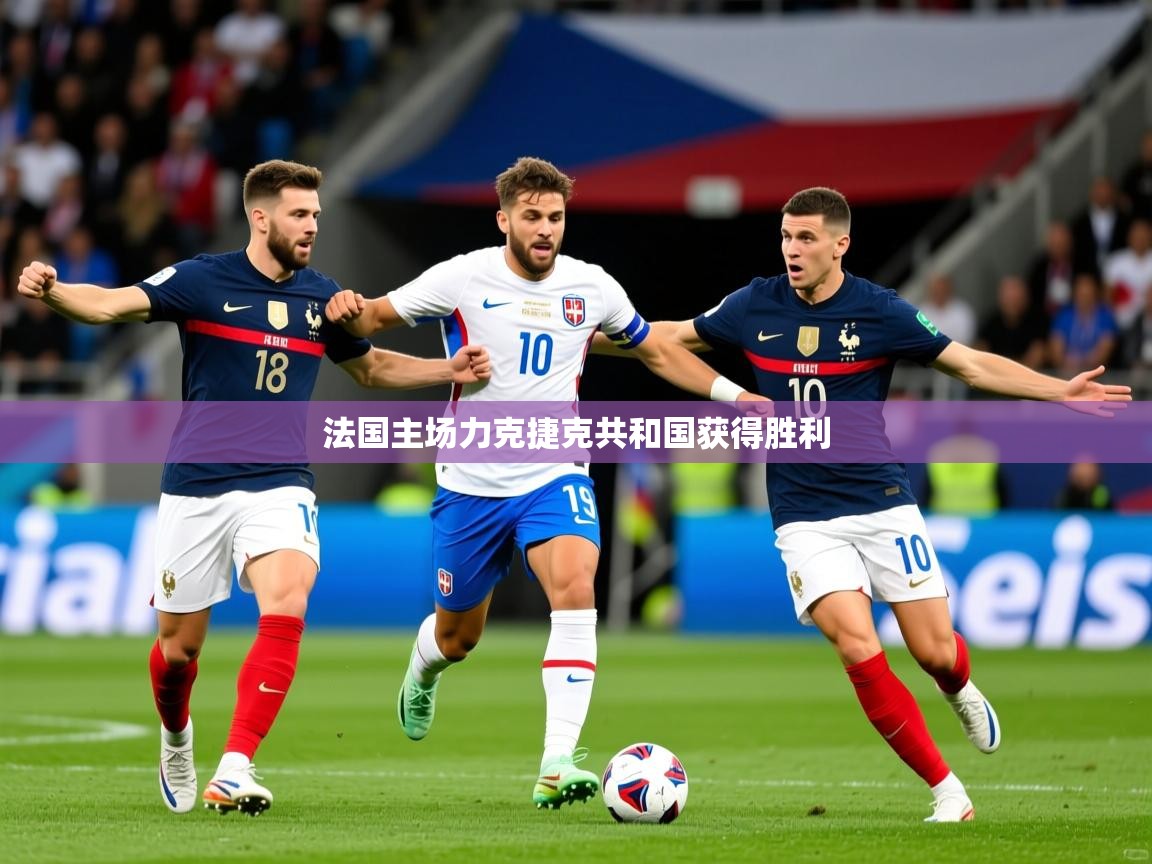 2026 直播官网法国主场力克捷克共和国获得胜利  第4张