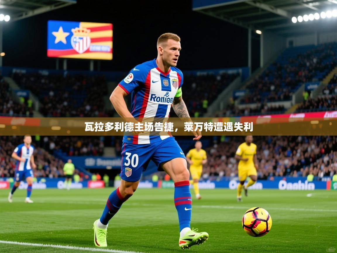 2026 直播回放瓦拉多利德主场告捷，莱万特遭遇失利