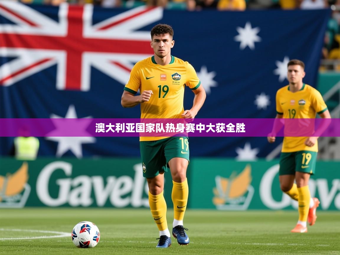 2026 u直播澳大利亚国家队热身赛中大获全胜