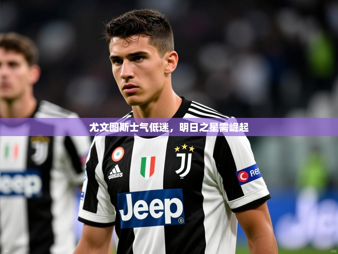 2026 直播足球尤文图斯士气低迷,明日之星需崛起 第2张