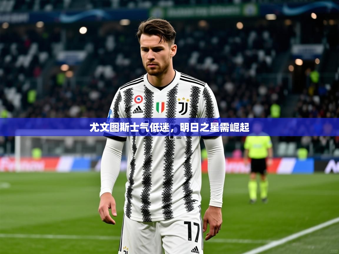 2026 直播足球尤文图斯士气低迷,明日之星需崛起 第3张