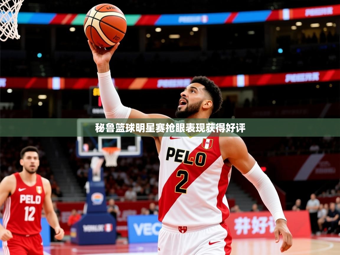 2026 直播官网秘鲁篮球明星赛抢眼表现获得好评 第3张