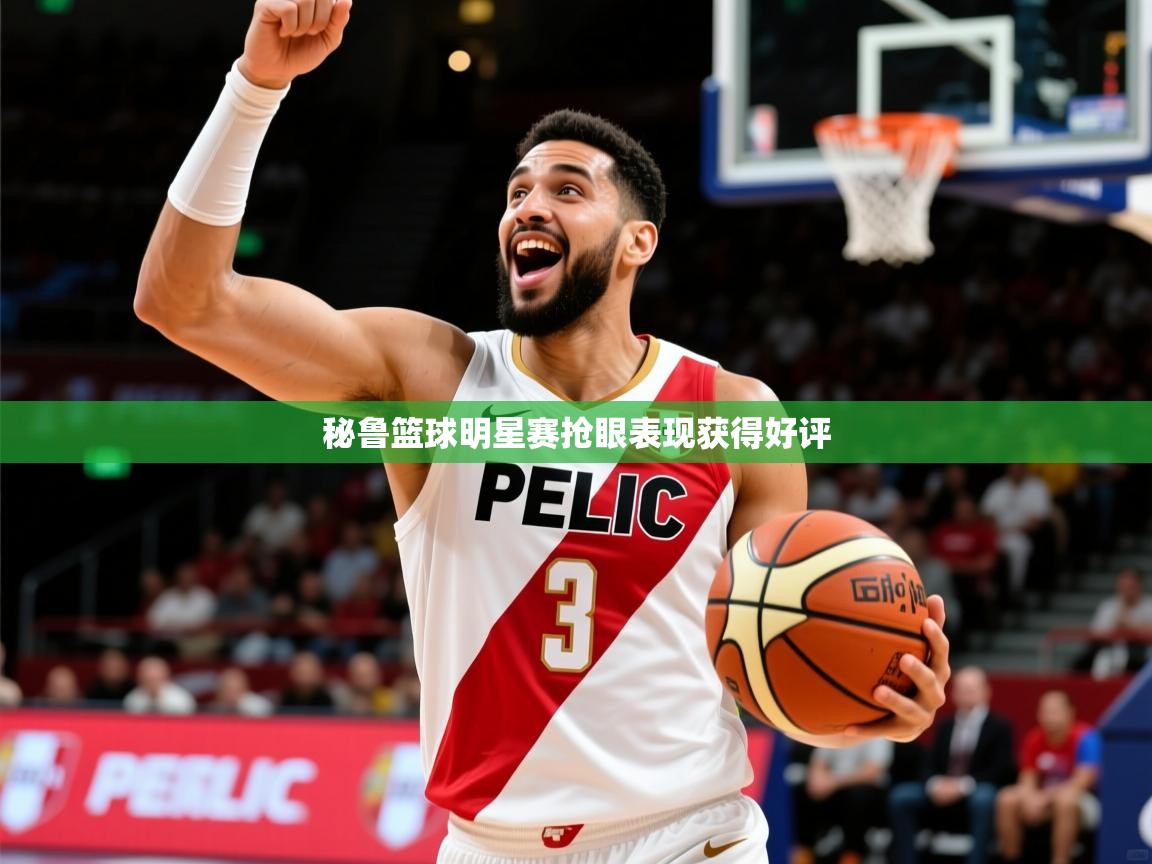 2026 直播官网秘鲁篮球明星赛抢眼表现获得好评 第4张