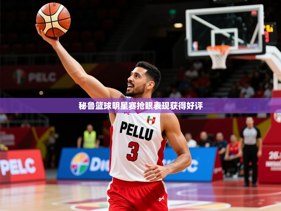 2026 直播官网秘鲁篮球明星赛抢眼表现获得好评 第2张
